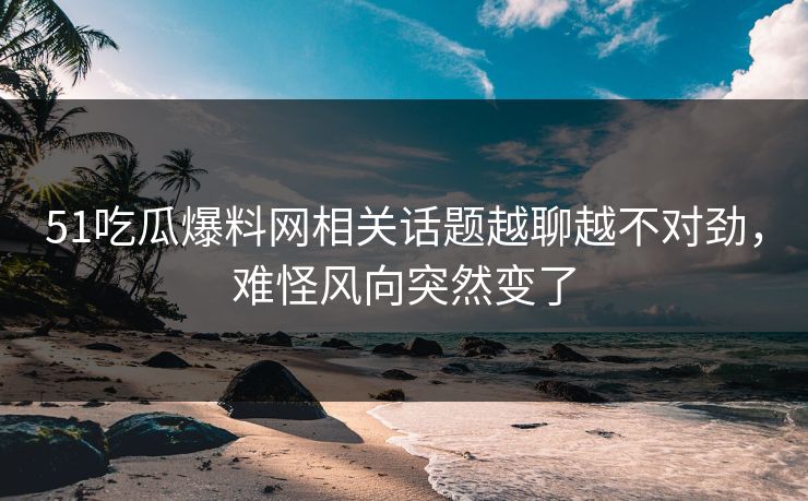 51吃瓜爆料网相关话题越聊越不对劲，难怪风向突然变了