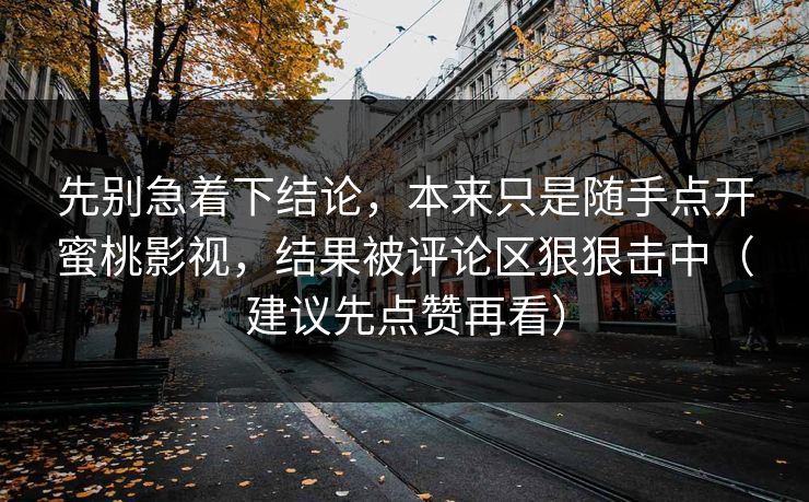 先别急着下结论，本来只是随手点开蜜桃影视，结果被评论区狠狠击中（建议先点赞再看）