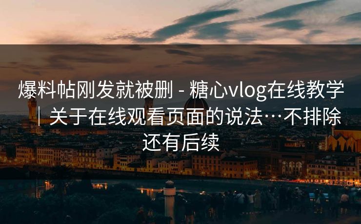 爆料帖刚发就被删 - 糖心vlog在线教学|关于在线观看页面的说法…不排除还有后续 爆料帖刚发就被删 - 糖心vlog在线教学|关于在线观看页面的说法…不排除还有后续