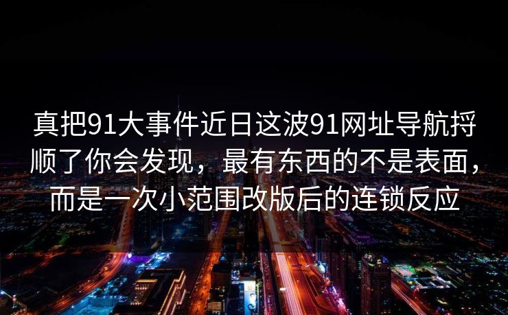 真把91大事件近日这波91网址导航捋顺了你会发现，最有东西的不是表面，而是一次小范围改版后的连锁反应