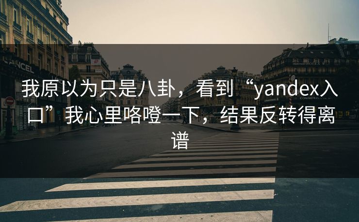 我原以为只是八卦,看到“yandex入口”我心里咯噔一下,结果反转得离谱 我原以为只是八卦,看到“yandex入口”我心里咯噔一下,结果反转得离谱
