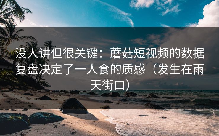 没人讲但很关键：蘑菇短视频的数据复盘决定了一人食的质感（发生在雨天街口）