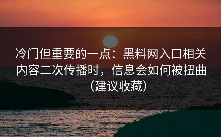 冷门但重要的一点：黑料网入口相关内容二次传播时，信息会如何被扭曲（建议收藏）