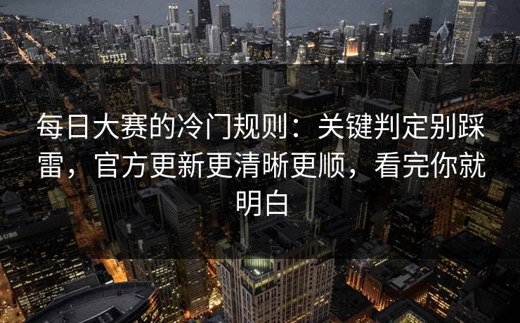每日大赛的冷门规则：关键判定别踩雷，官方更新更清晰更顺，看完你就明白