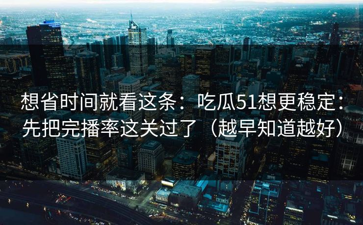 想省时间就看这条：吃瓜51想更稳定：先把完播率这关过了（越早知道越好）