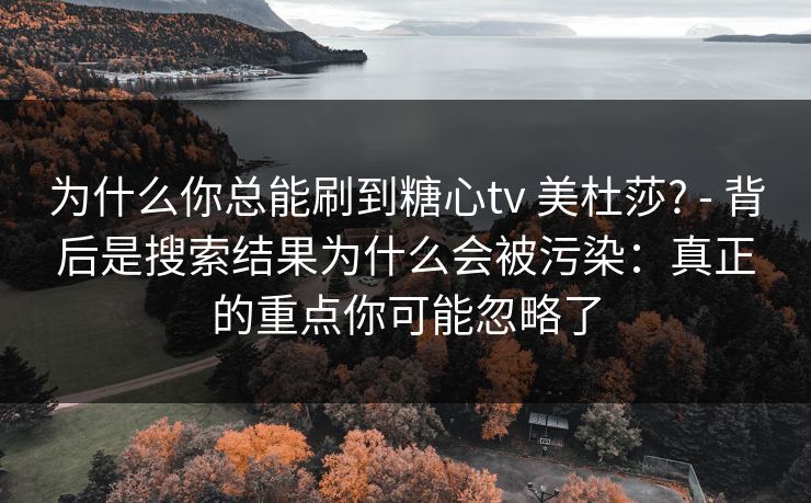 为什么你总能刷到糖心tv 美杜莎? - 背后是搜索结果为什么会被污染：真正的重点你可能忽略了