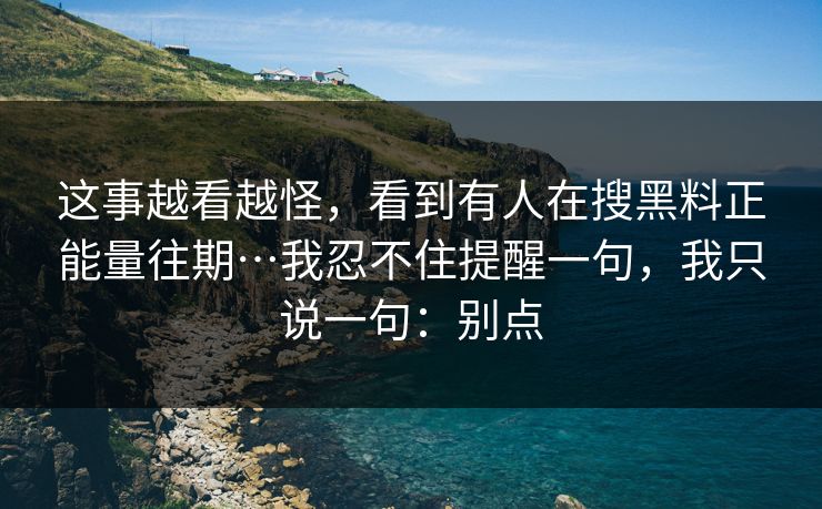 这事越看越怪，看到有人在搜黑料正能量往期…我忍不住提醒一句，我只说一句：别点