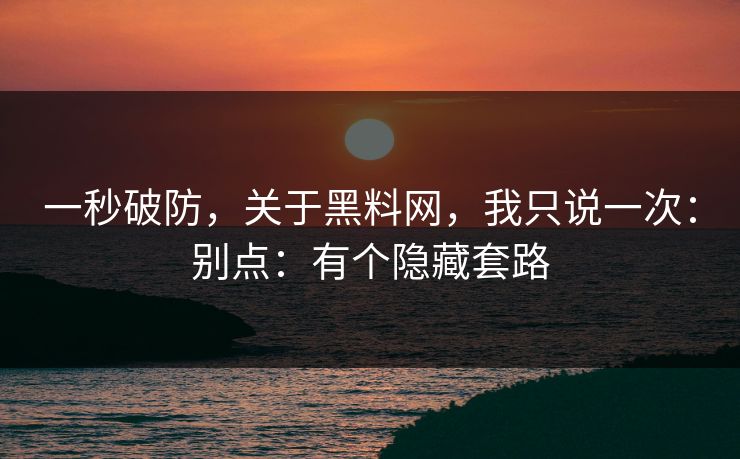 一秒破防，关于黑料网，我只说一次：别点：有个隐藏套路