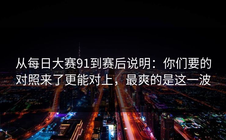 从每日大赛91到赛后说明：你们要的对照来了更能对上，最爽的是这一波
