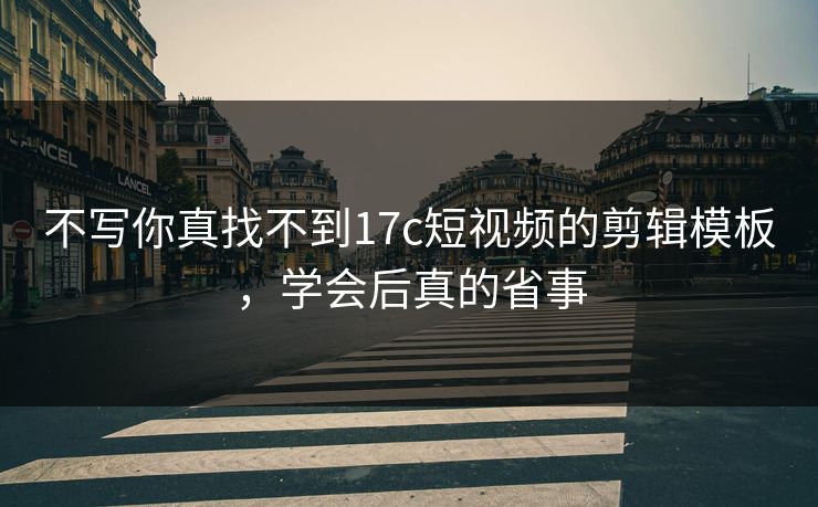 不写你真找不到17c短视频的剪辑模板,学会后真的省事 不写你真找不到17c短视频的剪辑模板,学会后真的省事