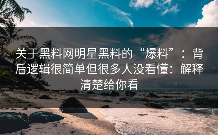 关于黑料网明星黑料的“爆料”：背后逻辑很简单但很多人没看懂：解释清楚给你看
