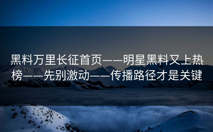 黑料万里长征首页——明星黑料又上热榜——先别激动——传播路径才是关键