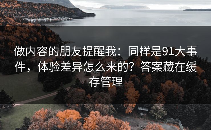 做内容的朋友提醒我：同样是91大事件，体验差异怎么来的？答案藏在缓存管理